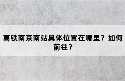 高铁南京南站具体位置在哪里？如何前往？