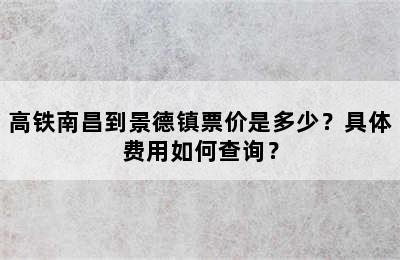 高铁南昌到景德镇票价是多少？具体费用如何查询？