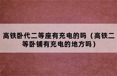 高铁卧代二等座有充电的吗（高铁二等卧铺有充电的地方吗）