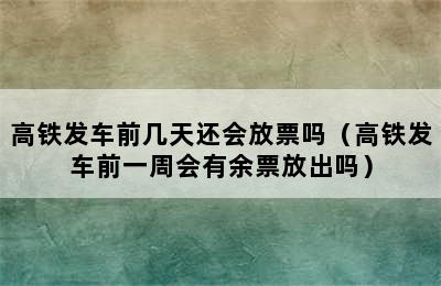 高铁发车前几天还会放票吗（高铁发车前一周会有余票放出吗）