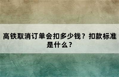 高铁取消订单会扣多少钱？扣款标准是什么？