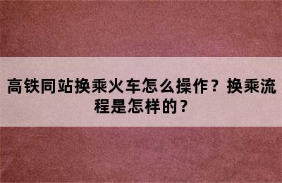 高铁同站换乘火车怎么操作？换乘流程是怎样的？