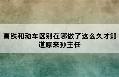 高铁和动车区别在哪做了这么久才知道原来孙主任