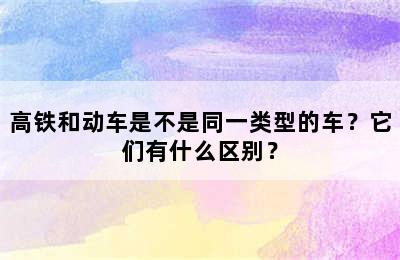 高铁和动车是不是同一类型的车？它们有什么区别？