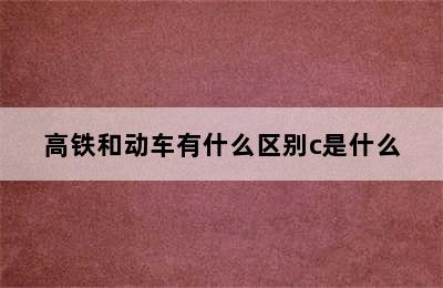 高铁和动车有什么区别c是什么