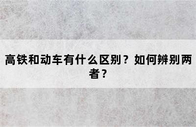 高铁和动车有什么区别？如何辨别两者？