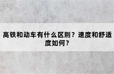 高铁和动车有什么区别？速度和舒适度如何？