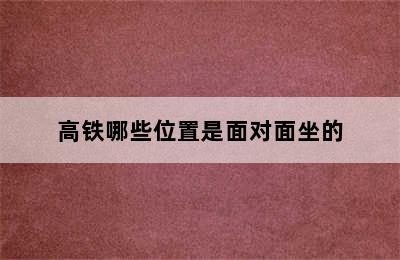 高铁哪些位置是面对面坐的