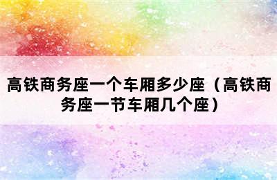 高铁商务座一个车厢多少座（高铁商务座一节车厢几个座）