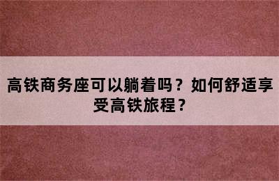 高铁商务座可以躺着吗？如何舒适享受高铁旅程？