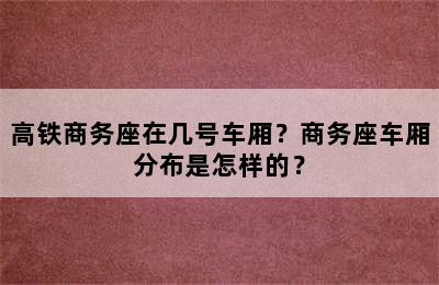 高铁商务座在几号车厢？商务座车厢分布是怎样的？