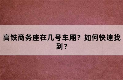 高铁商务座在几号车厢？如何快速找到？