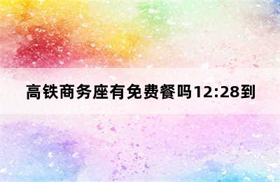 高铁商务座有免费餐吗12:28到