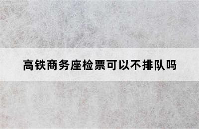 高铁商务座检票可以不排队吗