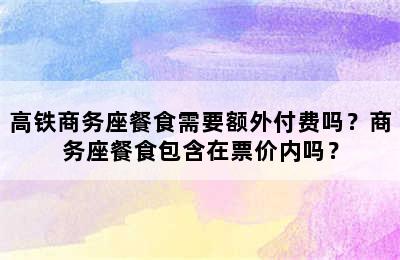 高铁商务座餐食需要额外付费吗？商务座餐食包含在票价内吗？