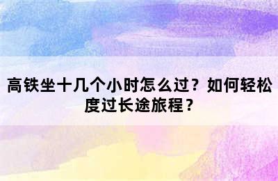 高铁坐十几个小时怎么过？如何轻松度过长途旅程？