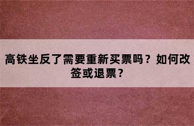 高铁坐反了需要重新买票吗？如何改签或退票？