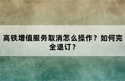 高铁增值服务取消怎么操作？如何完全退订？