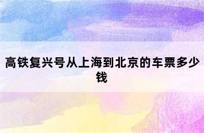 高铁复兴号从上海到北京的车票多少钱