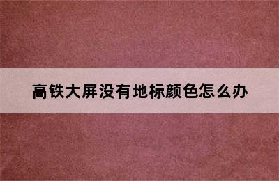 高铁大屏没有地标颜色怎么办