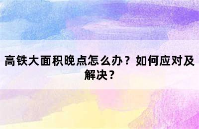 高铁大面积晚点怎么办？如何应对及解决？