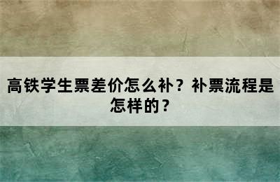 高铁学生票差价怎么补？补票流程是怎样的？