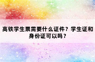 高铁学生票需要什么证件？学生证和身份证可以吗？