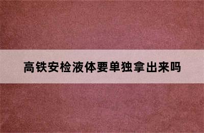 高铁安检液体要单独拿出来吗