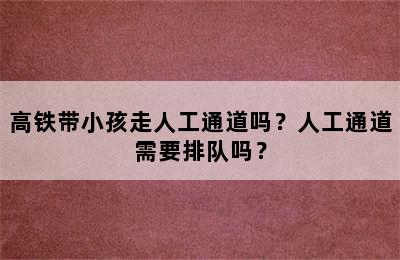 高铁带小孩走人工通道吗？人工通道需要排队吗？