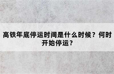 高铁年底停运时间是什么时候？何时开始停运？