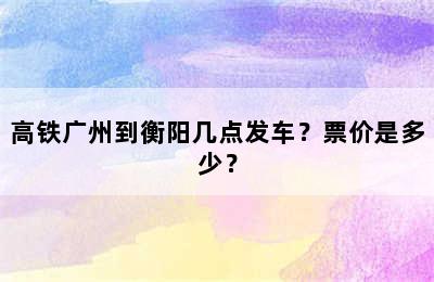 高铁广州到衡阳几点发车？票价是多少？