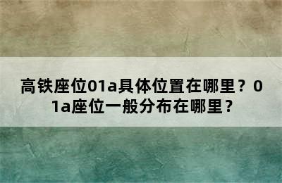 高铁座位01a具体位置在哪里？01a座位一般分布在哪里？