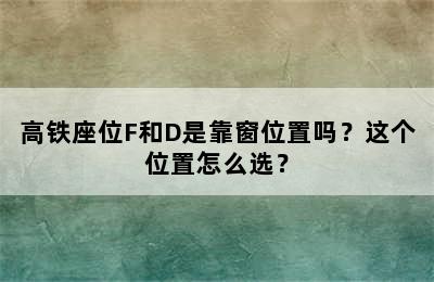 高铁座位F和D是靠窗位置吗？这个位置怎么选？