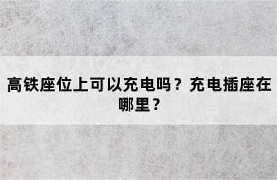 高铁座位上可以充电吗？充电插座在哪里？