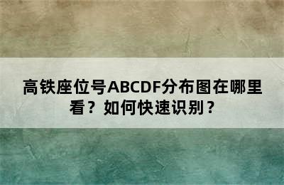 高铁座位号ABCDF分布图在哪里看？如何快速识别？