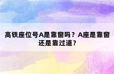 高铁座位号A是靠窗吗？A座是靠窗还是靠过道？