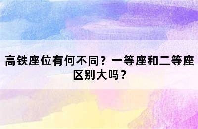 高铁座位有何不同？一等座和二等座区别大吗？