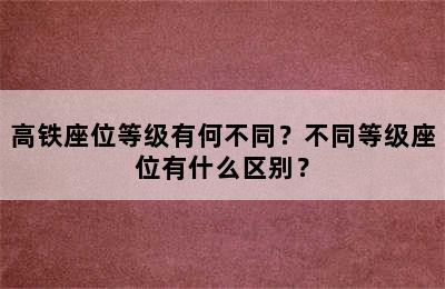 高铁座位等级有何不同？不同等级座位有什么区别？