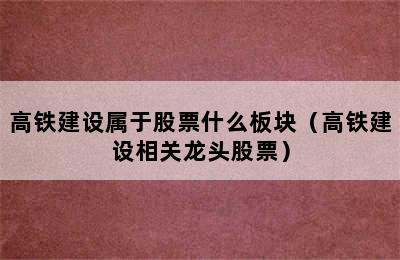 高铁建设属于股票什么板块（高铁建设相关龙头股票）