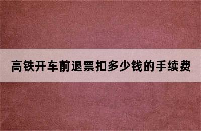 高铁开车前退票扣多少钱的手续费