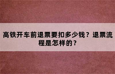 高铁开车前退票要扣多少钱？退票流程是怎样的？