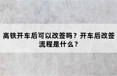 高铁开车后可以改签吗？开车后改签流程是什么？
