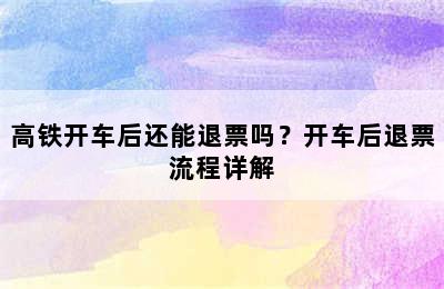 高铁开车后还能退票吗？开车后退票流程详解