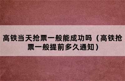 高铁当天抢票一般能成功吗（高铁抢票一般提前多久通知）