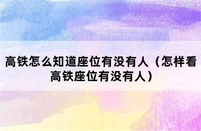 高铁怎么知道座位有没有人（怎样看高铁座位有没有人）