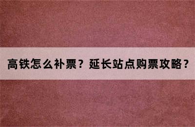 高铁怎么补票？延长站点购票攻略？