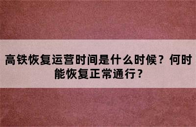 高铁恢复运营时间是什么时候？何时能恢复正常通行？