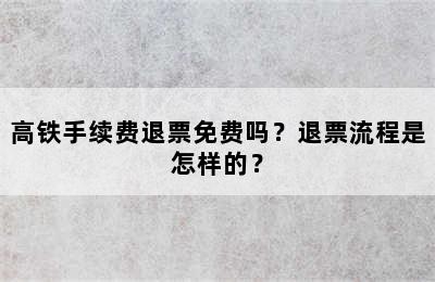 高铁手续费退票免费吗？退票流程是怎样的？