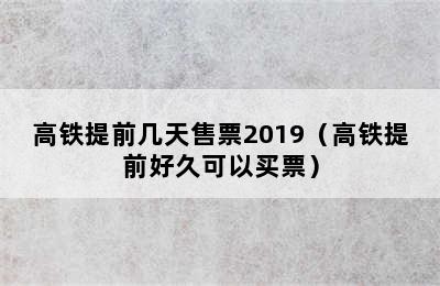 高铁提前几天售票2019（高铁提前好久可以买票）