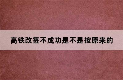 高铁改签不成功是不是按原来的